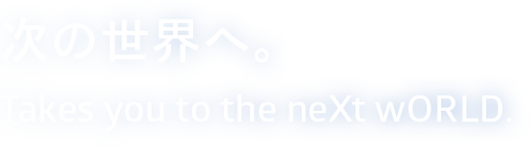 次の世界へ。Takes you to the neXt wORLD.